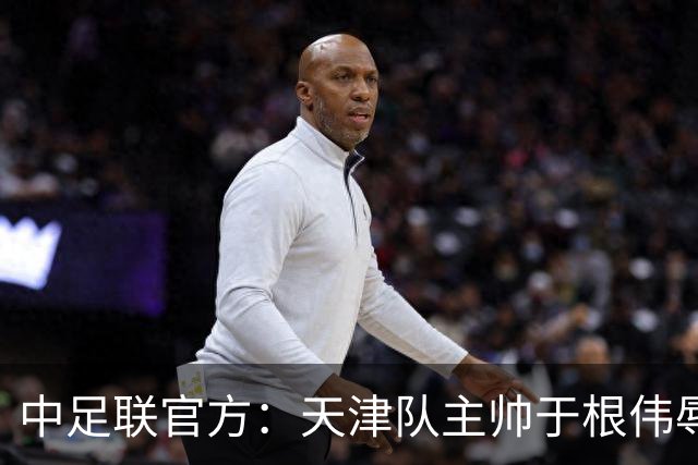 中足联官方：天津队主帅于根伟辱骂裁判 停赛5场罚款5万