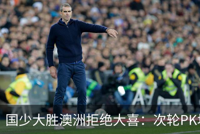 国少大胜澳洲拒绝大喜：次轮PK坦桑尼亚才是试金石