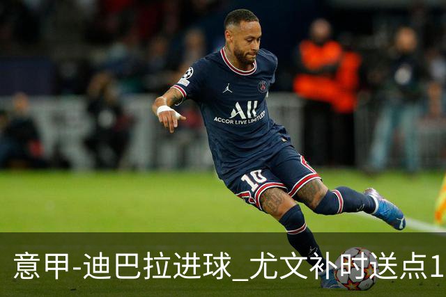 意甲-迪巴拉进球 尤文补时送点1-2惨遭保级队逆转