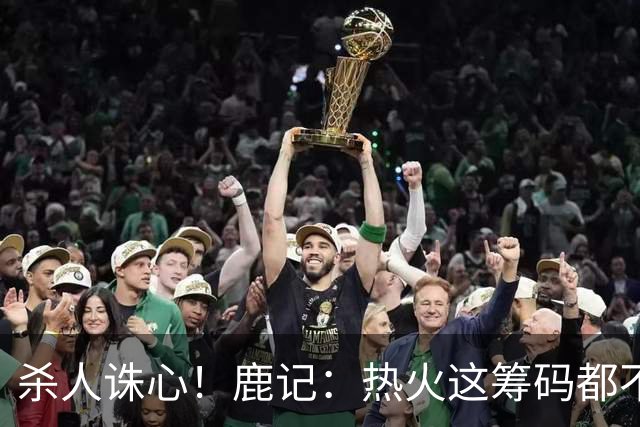 杀人诛心！鹿记：热火这筹码都不够换利拉德的 更何况是字母哥？