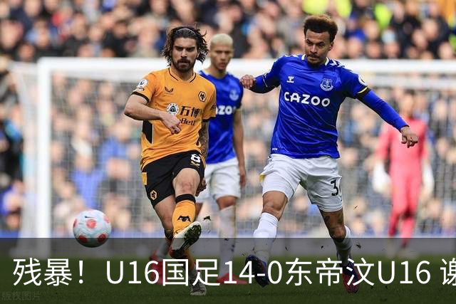 残暴！U16国足14-0东帝汶U16 谢晋、帅惟浩、赵松源戴帽，7人破门