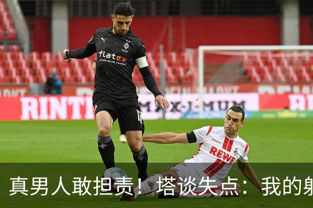 真男人敢担责！塔谈失点：我的射门不好 但若有下次我还罚