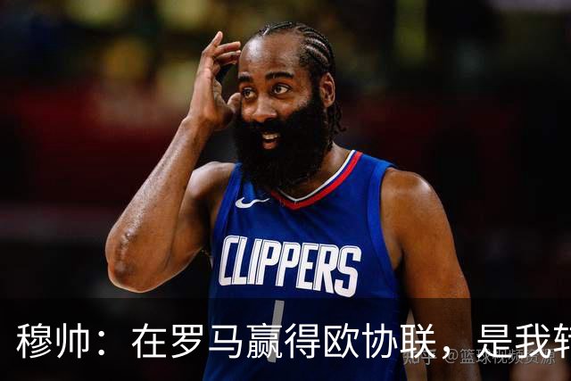 穆帅：在罗马赢得欧协联，是我转向更多为他人着想的时刻