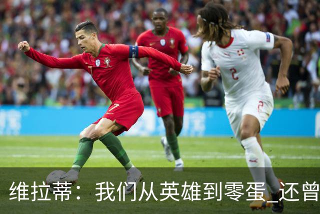 维拉蒂：我们从英雄到零蛋 还曾想到世界杯拿成绩