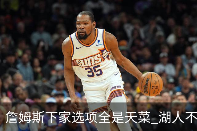 詹姆斯下家选项全是天菜 湖人不给的体面这些队能给
