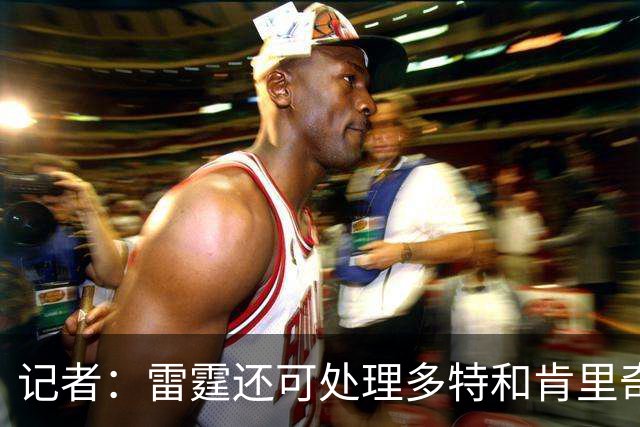 记者：雷霆还可处理多特&肯里奇等人 这取决于他们削减薪资的目标