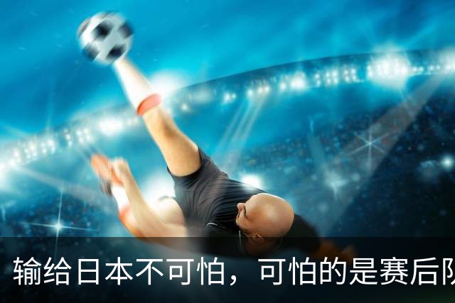 输给日本不可怕，可怕的是赛后队长赵继伟的发言！恩师杨鸣送上安慰